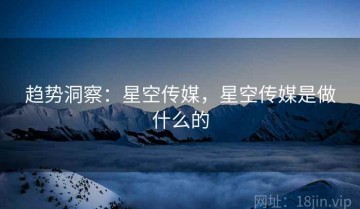 趋势洞察：星空传媒，星空传媒是做什么的