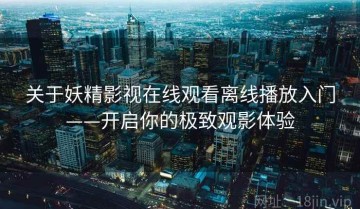 关于妖精影视在线观看离线播放入门——开启你的极致观影体验