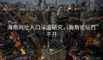 海角网址入口深度研究，海角论坛打不开