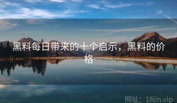 黑料每日带来的十个启示，黑料的价格