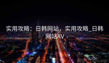 实用攻略：日韩网站，实用攻略_日韩网站AV