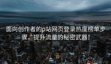 面向创作者的p站网页登录热度榜单步骤，提升流量的秘密武器！