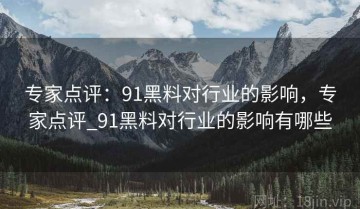 专家点评：91黑料对行业的影响，专家点评_91黑料对行业的影响有哪些