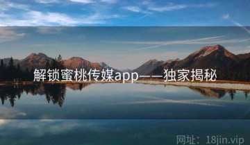 解锁蜜桃传媒app——独家揭秘