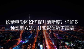 妖精电影网如何提升清晰度？详解多种实用方法，让观影体验更震撼
