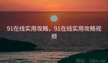 91在线实用攻略，91在线实用攻略视频