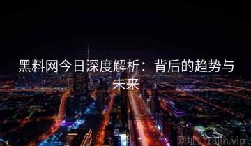 黑料网今日深度解析：背后的趋势与未来