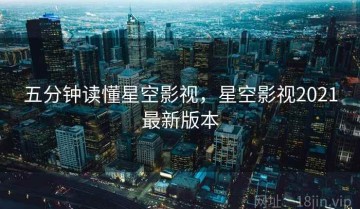 五分钟读懂星空影视，星空影视2021最新版本