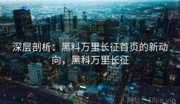 深层剖析：黑料万里长征首页的新动向，黑科万里长征