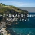 每日吃瓜字幕样式对策：如何吸引更多粉丝的注意力？