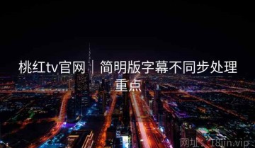 桃红tv官网｜简明版字幕不同步处理重点