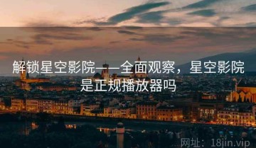 解锁星空影院——全面观察，星空影院是正规播放器吗