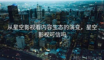 从星空影视看内容生态的演变，星空影视可信吗