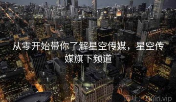 从零开始带你了解星空传媒，星空传媒旗下频道