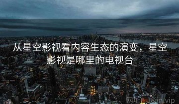 从星空影视看内容生态的演变，星空影视是哪里的电视台