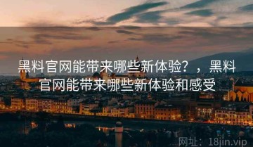 黑料官网能带来哪些新体验？，黑料官网能带来哪些新体验和感受