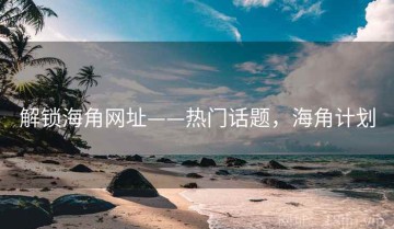 解锁海角网址——热门话题，海角计划