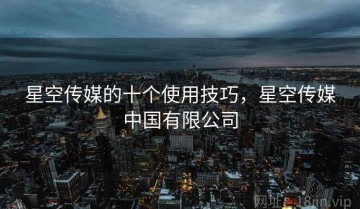 星空传媒的十个使用技巧，星空传媒中国有限公司