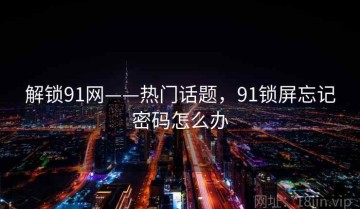 解锁91网——热门话题，91锁屏忘记密码怎么办