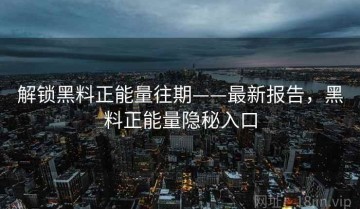 解锁黑料正能量往期——最新报告，黑料正能量隐秘入口