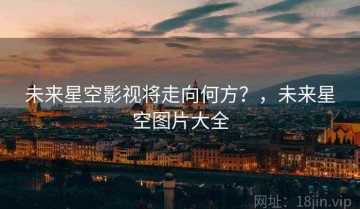 未来星空影视将走向何方？，未来星空图片大全