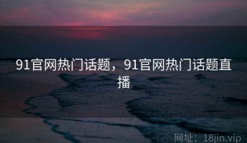 91官网热门话题，91官网热门话题直播