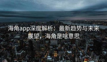 海角app深度解析：最新趋势与未来展望，海角是啥意思