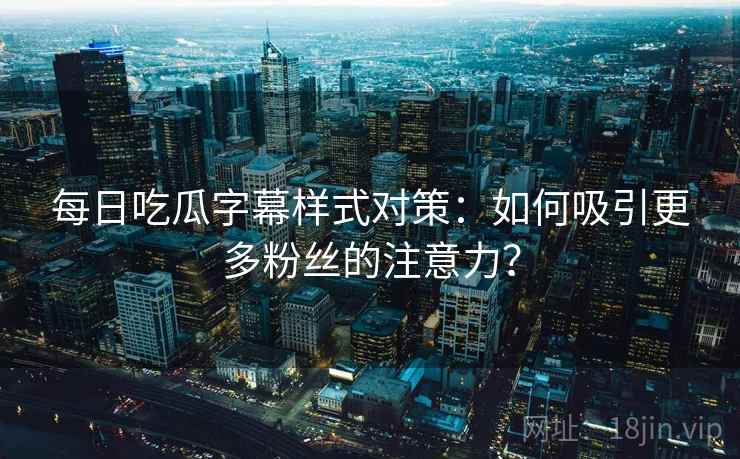 每日吃瓜字幕样式对策：如何吸引更多粉丝的注意力？