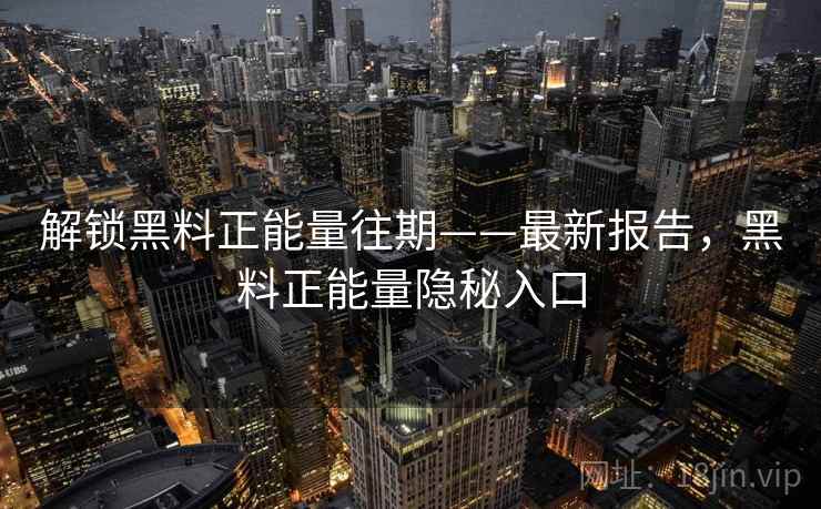 解锁黑料正能量往期——最新报告，黑料正能量隐秘入口