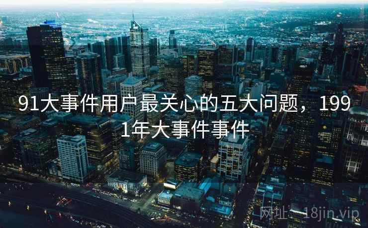 91大事件用户最关心的五大问题，1991年大事件事件
