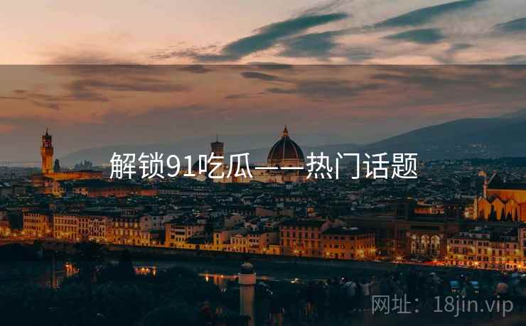 解锁91吃瓜——热门话题