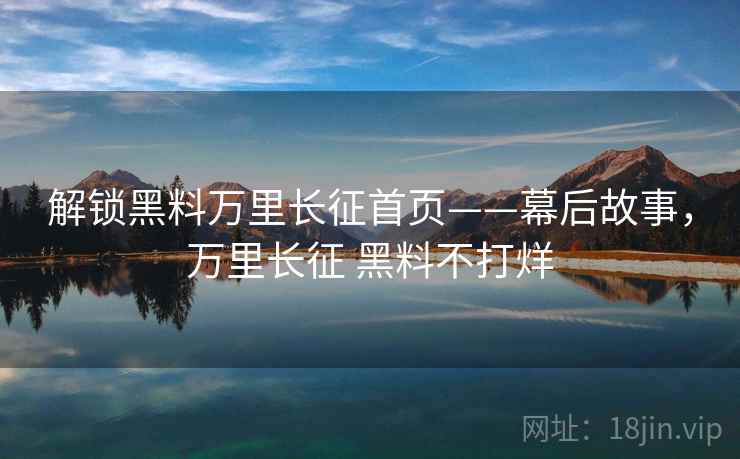 解锁黑料万里长征首页——幕后故事，万里长征 黑料不打烊