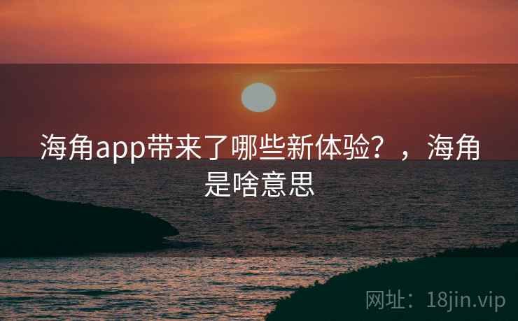 海角app带来了哪些新体验？，海角是啥意思