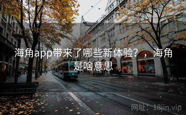 海角app带来了哪些新体验？，海角是啥意思
