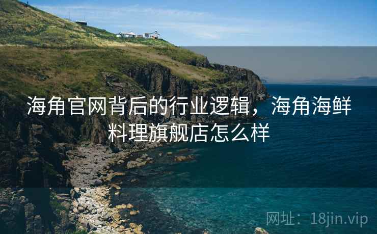 海角官网背后的行业逻辑，海角海鲜料理旗舰店怎么样