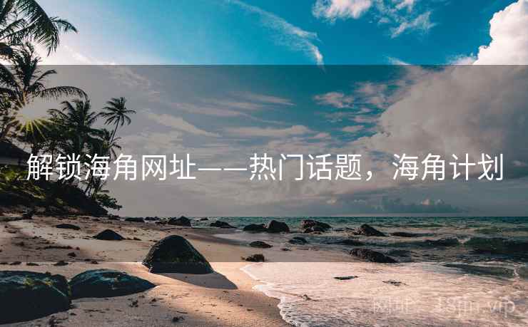 解锁海角网址——热门话题，海角计划