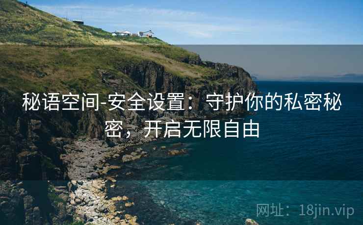 秘语空间-安全设置：守护你的私密秘密，开启无限自由
