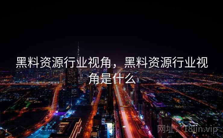 黑料资源行业视角，黑料资源行业视角是什么