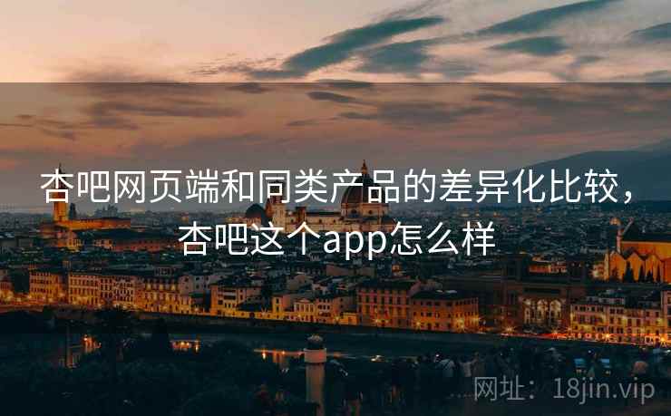 杏吧网页端和同类产品的差异化比较，杏吧这个app怎么样