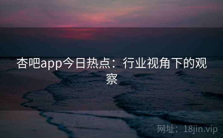 杏吧app今日热点：行业视角下的观察