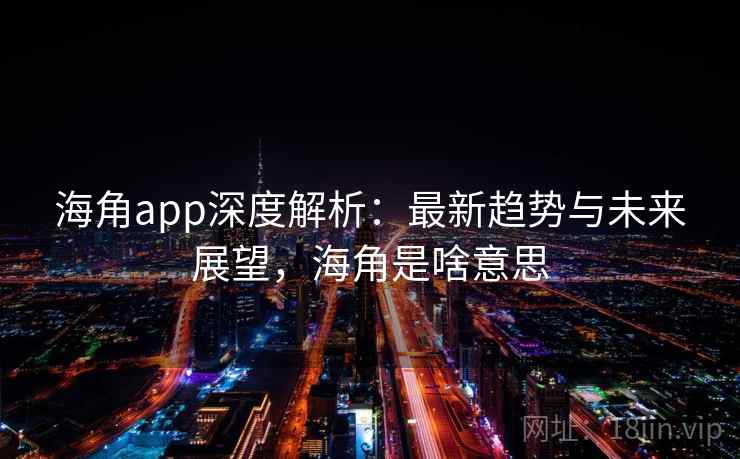 海角app深度解析：最新趋势与未来展望，海角是啥意思