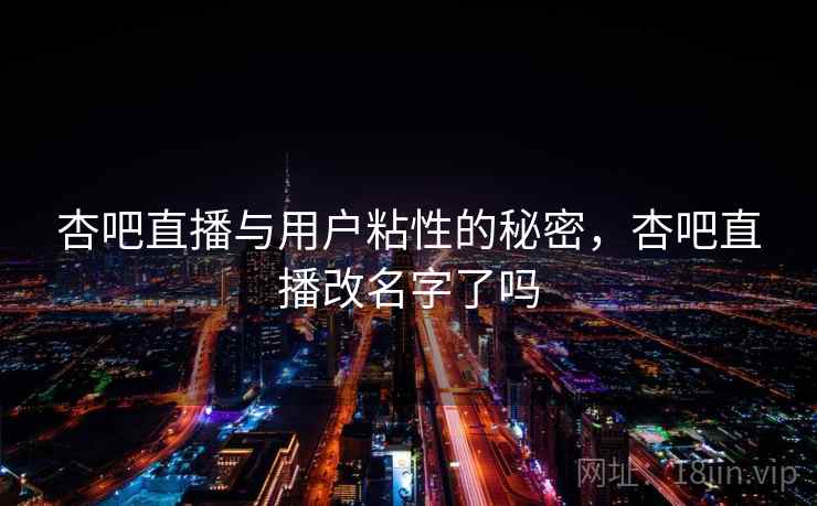 杏吧直播与用户粘性的秘密，杏吧直播改名字了吗