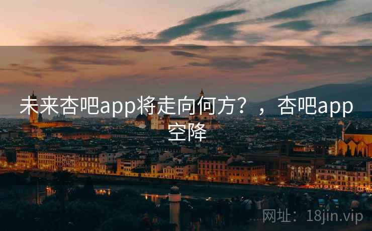 未来杏吧app将走向何方？，杏吧app空降