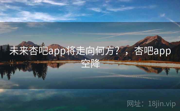 未来杏吧app将走向何方？，杏吧app空降