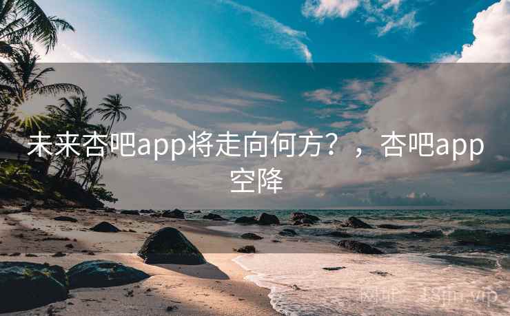 未来杏吧app将走向何方？，杏吧app空降