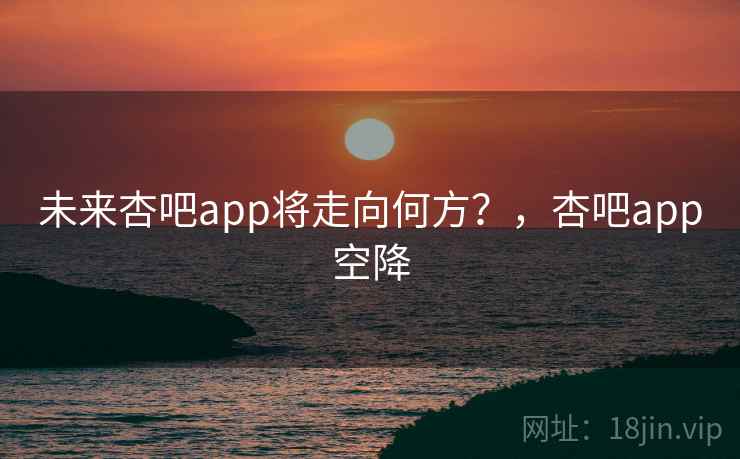 未来杏吧app将走向何方？，杏吧app空降