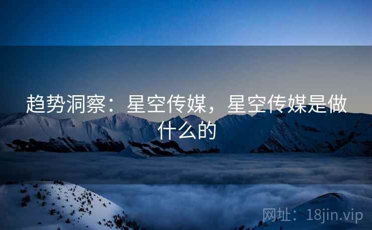 趋势洞察：星空传媒，星空传媒是做什么的