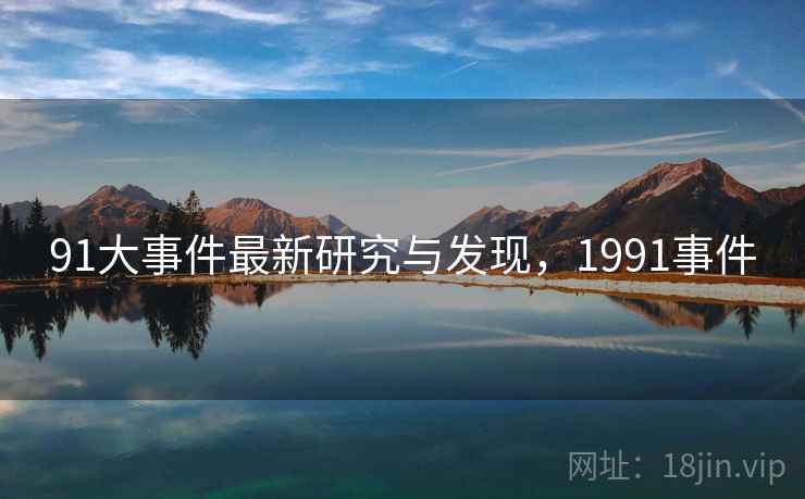 91大事件最新研究与发现，1991事件