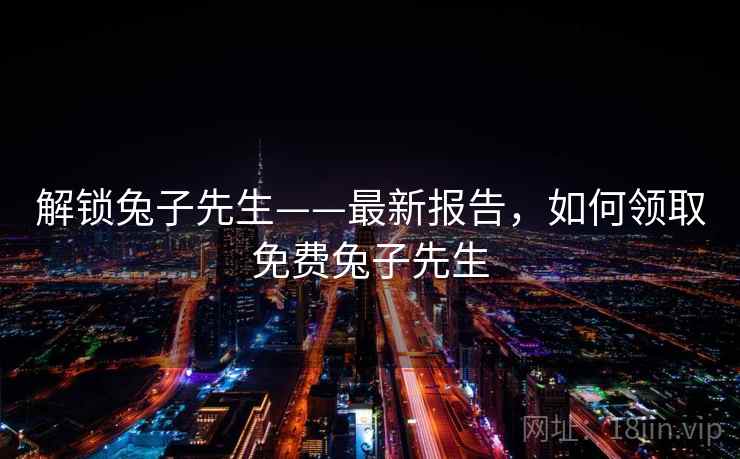 解锁兔子先生——最新报告，如何领取免费兔子先生