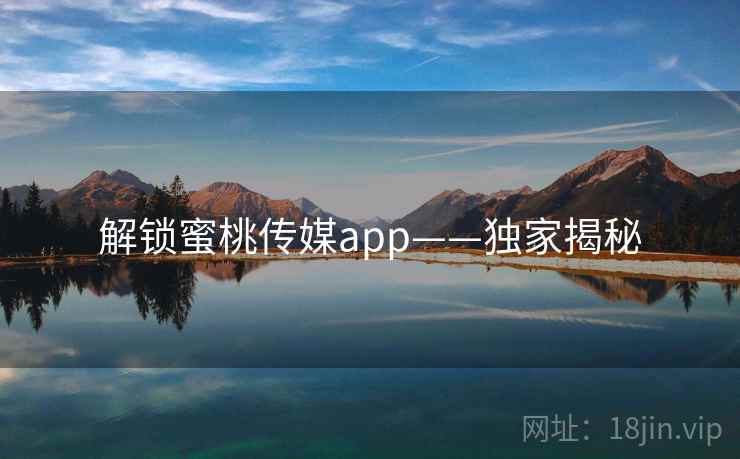 解锁蜜桃传媒app——独家揭秘